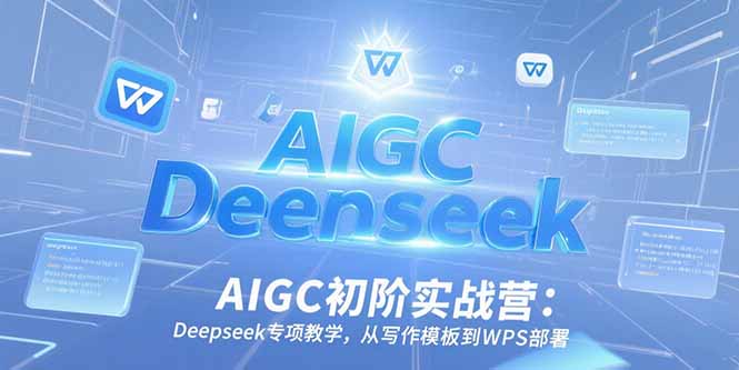 AIGC初阶实战营：Deepseek专项教学，从写作模板到WPS部署-彼飞网创