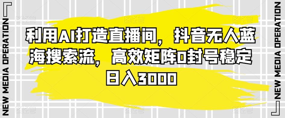 利用AI打造直播间，抖音无人蓝海搜索流，高效矩阵0封号稳定日入3000-彼飞网创