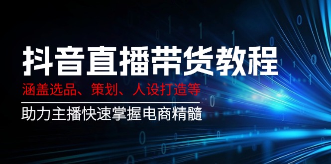 抖音直播带货教程：涵盖选品、策划、人设打造等,助力主播快速掌握电商精髓-彼飞网创