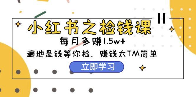 (9890期)小红书之检钱课：从0开始实测每月多赚1.5w起步，赚钱真的太简单了(98节)-彼飞网创