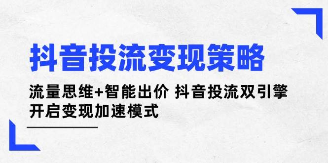 抖音投流变现策略：流量思维+智能出价 抖音投流双引擎 开启变现加速模式-彼飞网创