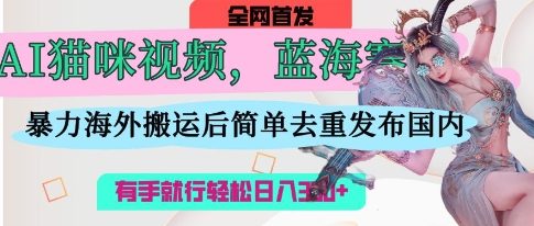 AI猫咪视频蓝海赛道，操作简单，直接海外搬运，简单去重，操作简单，有手就行日入3张-彼飞网创