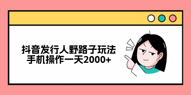 抖音发行人野路子玩法，手机操作一天2000+-彼飞网创