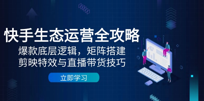 快手生态运营全攻略：爆款底层逻辑，矩阵搭建，剪映特效与直播带货技巧-彼飞网创