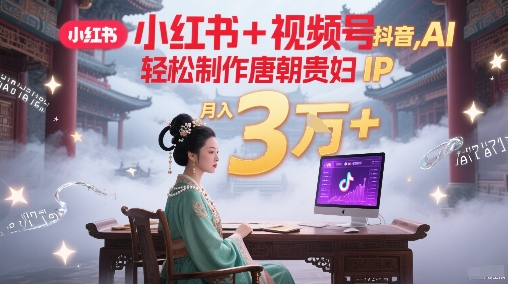 小红书+视频号+抖音，AI轻松制作唐朝贵妇IP，每天30分钟，轻松产出N条，月入3W+-彼飞网创