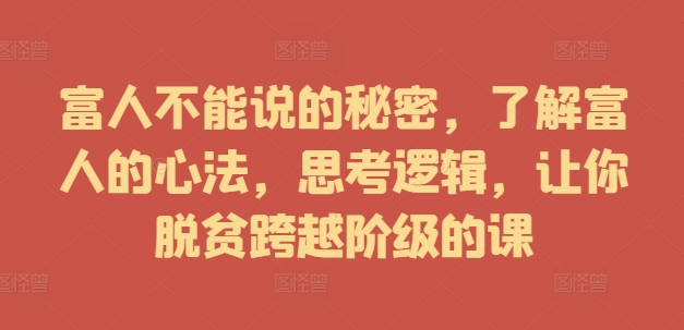 富人不能说的秘密，了解富人的心法，思考逻辑，让你脱贫跨越阶级的课-彼飞网创