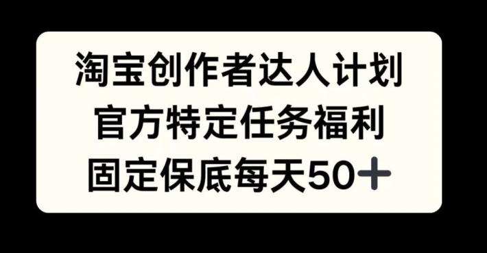 淘宝创作者达人计划，官方特定任务福利，固定保底每天50+【揭秘】-彼飞网创