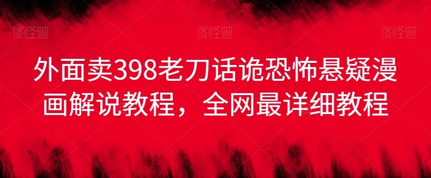 外面卖398老刀话诡恐怖悬疑漫画解说项目，全网最详细教程-彼飞网创