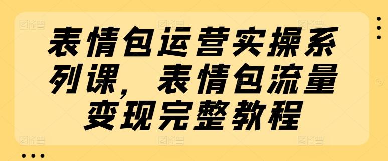 表情包运营实操系列课，表情包流量变现完整教程-彼飞网创