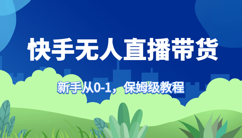 快手无人直播带货保姆级教程，新手从0-1快速学会带货-彼飞网创