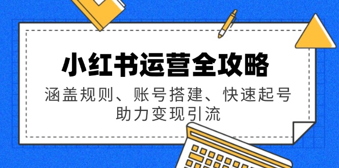 小红书运营全攻略：涵盖规则、账号搭建、快速起号，助力变现引流-彼飞网创