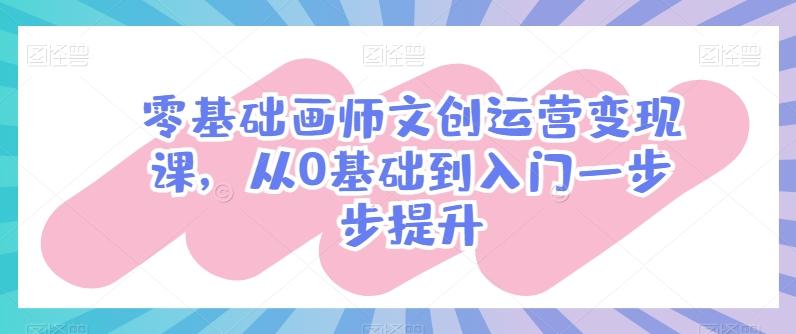 零基础画师文创运营变现课，从0基础到入门一步步提升-彼飞网创
