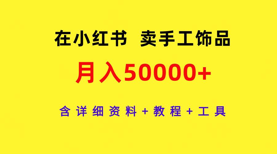 (9585期)在小红书卖手工饰品，月入50000+，含详细资料+教程+工具-彼飞网创