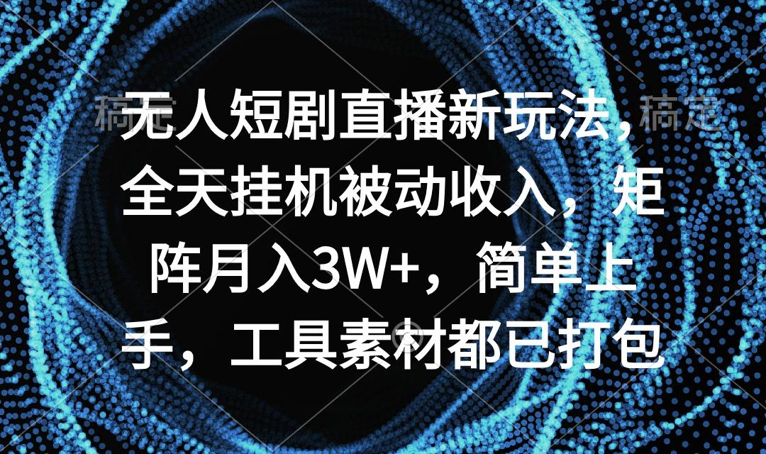 无人短剧直播新玩法，全天挂机被动收入，矩阵月入3W+，简单上手，工具素…-彼飞网创