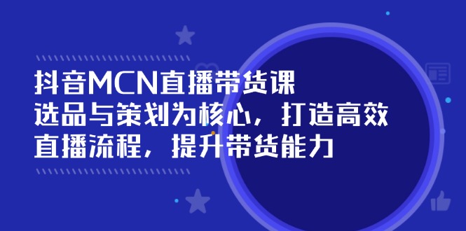 抖音MCN直播带货课：选品与策划为核心, 打造高效直播流程, 提升带货能力-彼飞网创