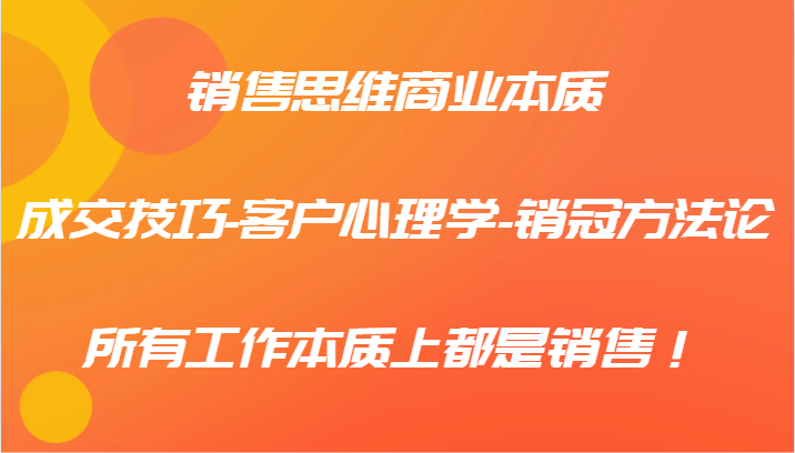 销售思维商业本质-成交技巧-客户心理学-销冠方法论，所有工作本质上都是销售！-彼飞网创