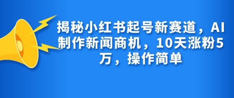 揭秘小红书起号新赛道，AI制作新闻商机，10天涨粉1万，操作简单-彼飞网创