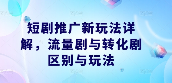短剧推广新玩法详解，流量剧与转化剧区别与玩法-彼飞网创