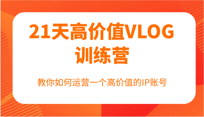 21天高价值VLOG训练营【第一期】，教你如何运营一个高价值的IP账号-彼飞网创