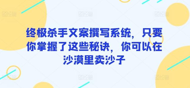 终极杀手文案撰写系统，只要你掌握了这些秘诀，你可以在沙漠里卖沙子-彼飞网创