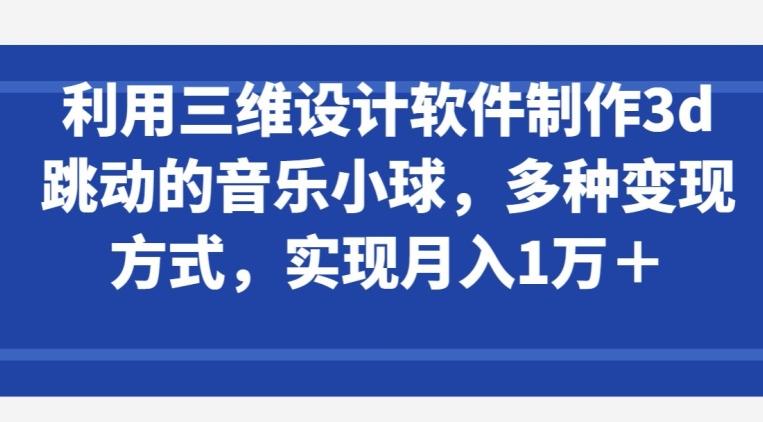 利用三维设计软件制作3d跳动的音乐小球，多种变现方式，实现月入1万+【揭秘】-彼飞网创