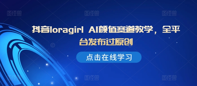 抖音loragirl AI颜值赛道教学，全平台发布过原创-彼飞网创