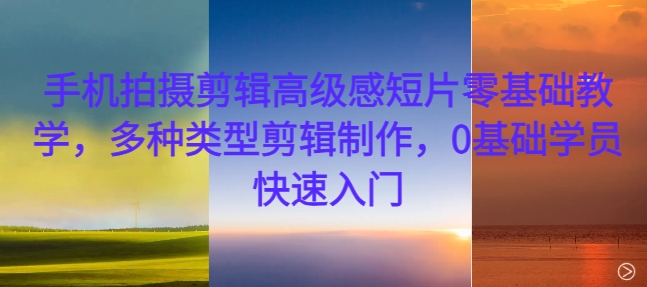 手机拍摄剪辑高级感短片零基础教学，多种类型剪辑制作，0基础学员快速入门-彼飞网创