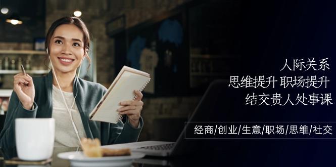 人际关系思维提升职场提升，结交贵人处事课：经商/创业/生意/职场/思维-彼飞网创
