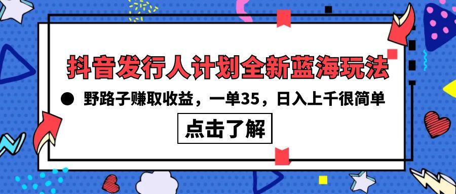 (10067期)抖音发行人计划全新蓝海玩法，野路子赚取收益，一单35，日入上千很简单!-彼飞网创