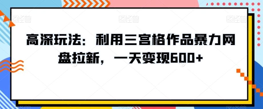 高深玩法：利用三宫格作品暴力网盘拉新，一天变现600+【揭秘】-彼飞网创