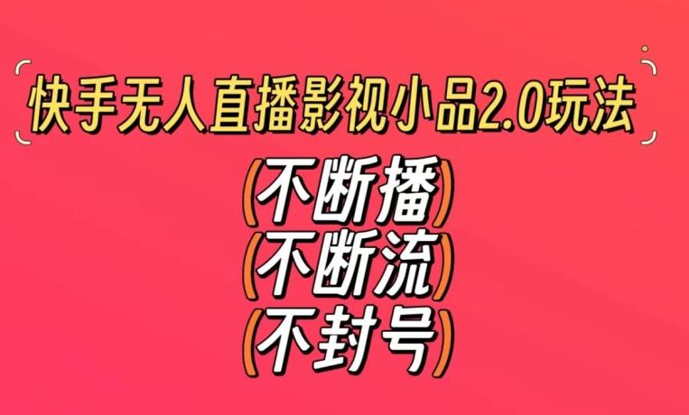快手无人直播影视小品2.0玩法，不断流，不封号，不需要会剪辑，每天能稳定500-1000+【揭秘】-彼飞网创