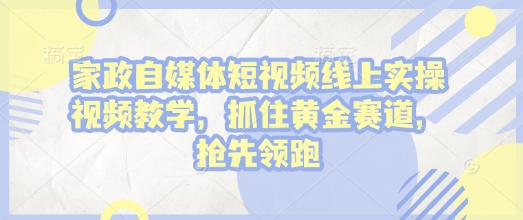 家政自媒体短视频线上实操视频教学，抓住黄金赛道，抢先领跑!-彼飞网创