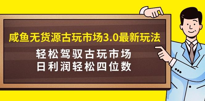 (9337期)咸鱼无货源古玩市场3.0最新玩法，轻松驾驭古玩市场，日利润轻松四位数！…-彼飞网创