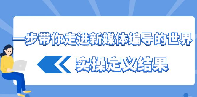 一步带你走进新媒体编导的世界，实操定义结果(17节课)-彼飞网创