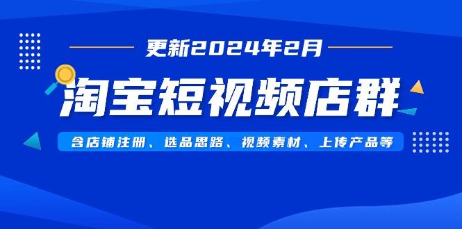 淘宝短视频店群(更新2024年2月)含店铺注册、选品思路、视频素材、上传…-彼飞网创