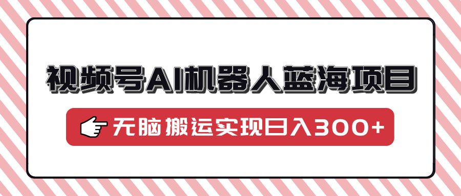 视频号AI机器人蓝海项目，操作简单适合0基础小白，无脑搬运实现日入300+-彼飞网创
