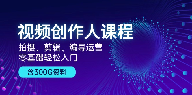 视频创作人课程！拍摄、剪辑、编导运营，零基础轻松入门，含300G资料-彼飞网创