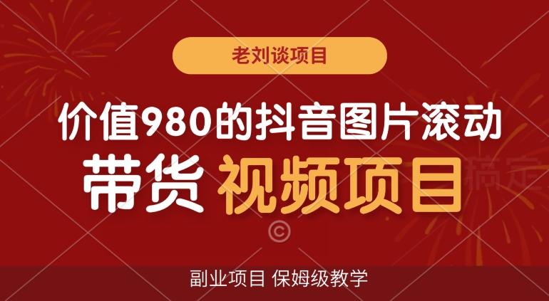 价值980的抖音图片滚动带货视频副业项目，保姆级教学【揭秘】-彼飞网创