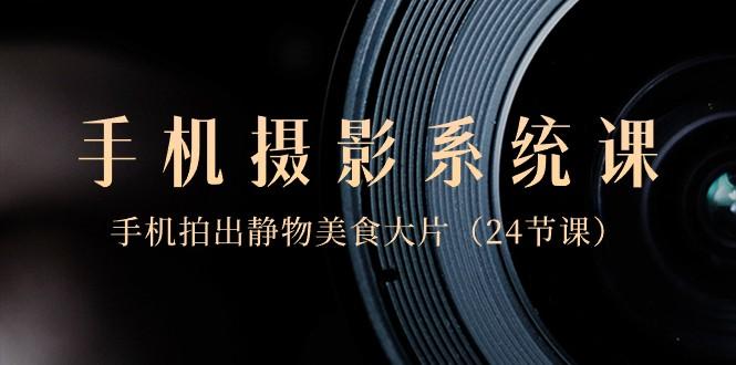 0基础手机摄影系统课，手机拍出静物美食大片（24节课）-彼飞网创