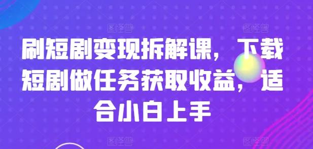 刷短剧变现拆解课，下载短剧做任务获取收益，适合小白上手-彼飞网创