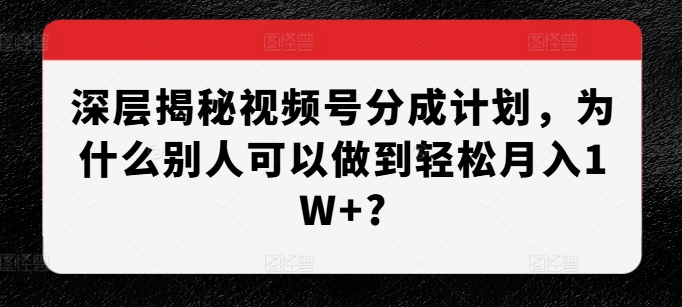 深层揭秘视频号分成计划，为什么别人可以做到轻松月入1W+?-彼飞网创