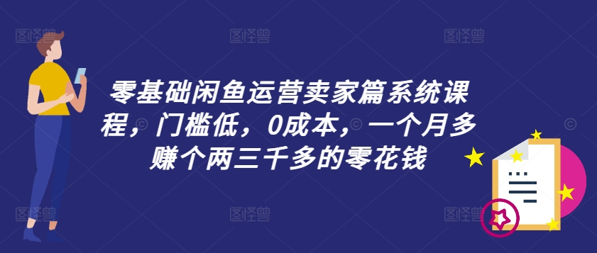 零基础闲鱼运营卖家篇系统课程，门槛低，0成本，一个月多赚个两三千多的零花钱-彼飞网创