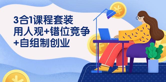 (9392期)3 合1课程套装，用人观+错位竞争+自组 制创业(43节课)-彼飞网创