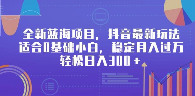 全新蓝海项目，抖音最新玩法，适合0基础小白，稳定月入过万，轻松日入300＋-彼飞网创