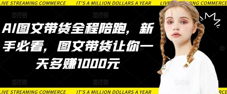 AI图文带货全程陪跑，新手必看，图文带货让你一天多赚1000元-彼飞网创