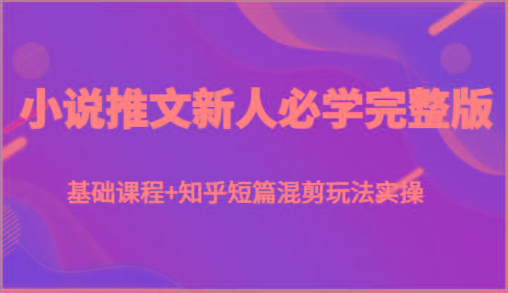 小说推文新人必学完整版，基础课程+知乎短篇混剪玩法实操-彼飞网创