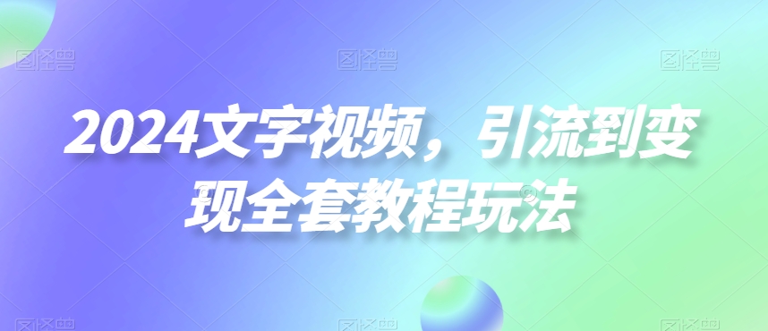 2024文字视频，引流到变现全套教程玩法【揭秘】-彼飞网创