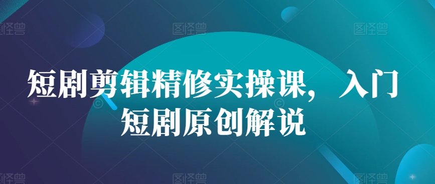 短剧剪辑精修实操课，入门短剧原创解说-彼飞网创