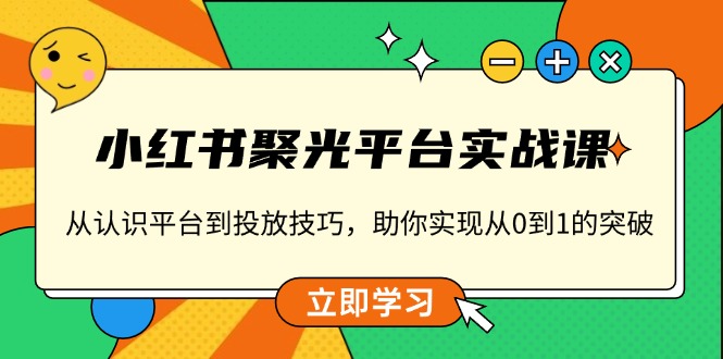 小红书 聚光平台实战课，从认识平台到投放技巧，助你实现从0到1的突破-彼飞网创