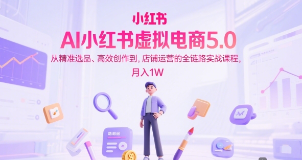 AI小红书虚拟电商5.0，从精准选品、高效创作到，店铺运营的全链路实战课程，月入1W(更新中)-彼飞网创